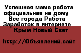 Успешная мама(работа официальная на дому) - Все города Работа » Заработок в интернете   . Крым,Новый Свет